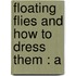 Floating Flies And How To Dress Them : A