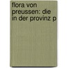 Flora Von Preussen: Die In Der Provinz P door Karl Julius Von Klinggräff