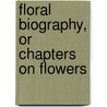 Floral Biography, Or Chapters On Flowers by Elizabeth Charlotte Elizabeth