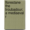 Florestane The Troubadour; A Mediaeval R door Julia de Wolf Gibbs Addison