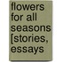 Flowers For All Seasons [Stories, Essays