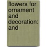 Flowers For Ornament And Decoration: And by Unknown