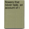 Flowers That Never Fade. An Account Of T by Franklin Baldwin Wiley