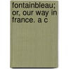 Fontainbleau; Or, Our Way In France. A C by Unknown