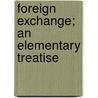 Foreign Exchange; An Elementary Treatise by Unknown