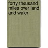 Forty Thousand Miles Over Land And Water by Lady Ethel Gwendoline Moffatt Vincent