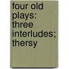 Four Old Plays: Three Interludes; Thersy by Unknown