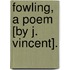 Fowling, A Poem [By J. Vincent].