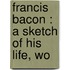 Francis Bacon : A Sketch Of His Life, Wo
