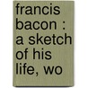 Francis Bacon : A Sketch Of His Life, Wo door George Walter Steeves