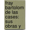 Fray Bartolom  De Las Cases: Sus Obras Y by Francisco Javier De Ortueta