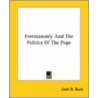 Freemasonry And The Politics Of The Pope by Jirah D. Buck