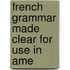 French Grammar Made Clear For Use In Ame