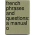 French Phrases And Questions: A Manual O