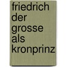 Friedrich Der Grosse Als Kronprinz door Reinhold Koser