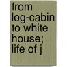 From Log-Cabin To White House; Life Of J by William Makepeace Thayer