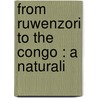 From Ruwenzori To The Congo : A Naturali door A.F.R. 1875-1930 Wollaston