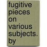 Fugitive Pieces On Various Subjects. By by Noble Writer