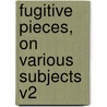 Fugitive Pieces, On Various Subjects V2 by Unknown
