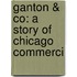 Ganton & Co: A Story Of Chicago Commerci