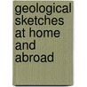 Geological Sketches At Home And Abroad by Unknown