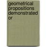 Geometrical Propositions Demonstrated Or by Unknown