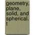 Geometry, Plane, Solid, And Spherical. T