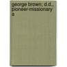 George Brown; D.D., Pioneer-Missionary A by George Brown