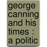 George Canning And His Times : A Politic door Sir Marriott J.A. R