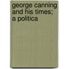 George Canning And His Times; A Politica door J.A.R. Marriott