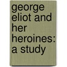 George Eliot And Her Heroines: A Study door Onbekend