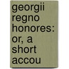 Georgii Regno Honores: Or, A Short Accou by Unknown