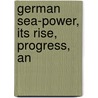 German Sea-Power, Its Rise, Progress, An by Henry Castle