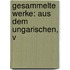 Gesammelte Werke: Aus Dem Ungarischen, V