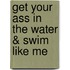 Get Your Ass in the Water & Swim Like Me