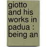 Giotto And His Works In Padua : Being An by Lld John Ruskin