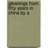 Gleanings From Fifty Years In China By A by Archibald John Little