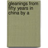 Gleanings From Fifty Years In China By A door Archibald John Little