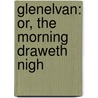 Glenelvan: Or, The Morning Draweth Nigh door Annie Maria Minster