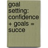 Goal Setting: Confidence + Goals = Succe door Onbekend