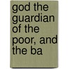 God The Guardian Of The Poor, And The Ba by William Huntington