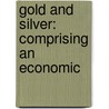 Gold And Silver: Comprising An Economic by Walter Richard Crane
