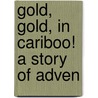 Gold, Gold, In Cariboo! A Story Of Adven by Clive Phillipps-Wolley