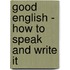 Good English - How To Speak And Write It