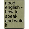 Good English - How To Speak And Write It door Authors Various
