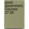Good Government, Volumes 27-28 by Unknown