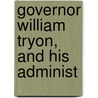 Governor William Tryon, And His Administ by Marshall De Lancey Haywood