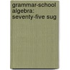 Grammar-School Algebra: Seventy-Five Sug by William Milford Giffin