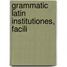 Grammatic  Latin  Institutiones, Facili by Unknown