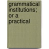 Grammatical Institutions; Or A Practical by Unknown